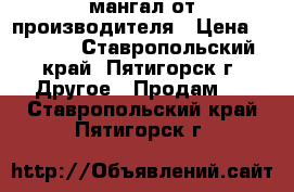 мангал от производителя › Цена ­ 1 500 - Ставропольский край, Пятигорск г. Другое » Продам   . Ставропольский край,Пятигорск г.